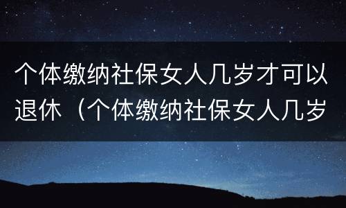 个体缴纳社保女人几岁才可以退休（个体缴纳社保女人几岁才可以退休呢）