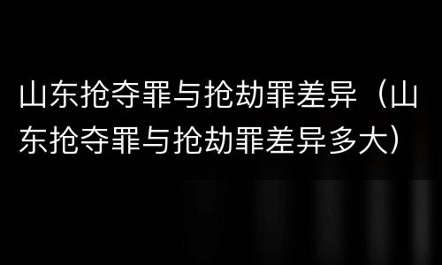 山东抢夺罪与抢劫罪差异（山东抢夺罪与抢劫罪差异多大）