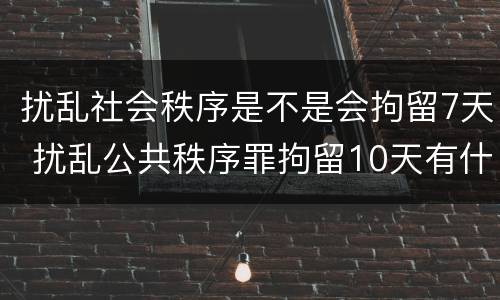 扰乱社会秩序是不是会拘留7天 扰乱公共秩序罪拘留10天有什么危害