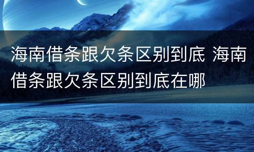 海南借条跟欠条区别到底 海南借条跟欠条区别到底在哪