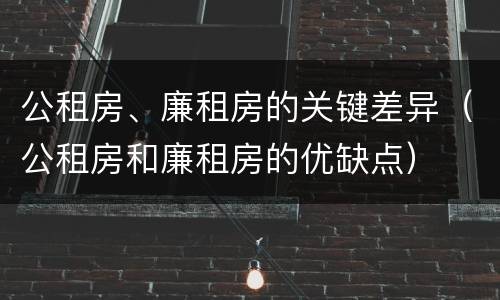 公租房、廉租房的关键差异（公租房和廉租房的优缺点）