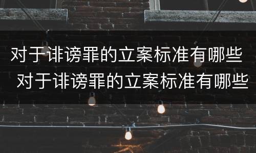 对于诽谤罪的立案标准有哪些 对于诽谤罪的立案标准有哪些要求