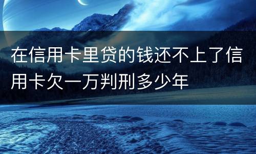 在信用卡里贷的钱还不上了信用卡欠一万判刑多少年