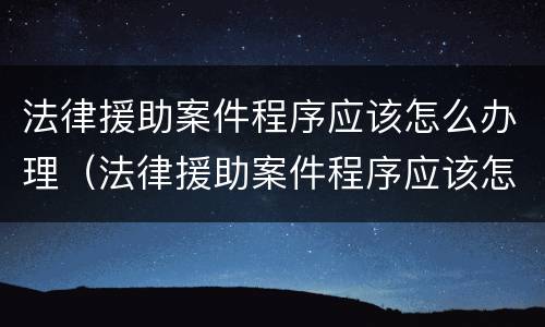 法律援助案件程序应该怎么办理（法律援助案件程序应该怎么办理呢）