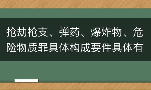 抢劫枪支、弹药、爆炸物、危险物质罪具体构成要件具体有哪些