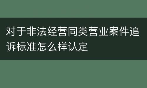 对于非法经营同类营业案件追诉标准怎么样认定