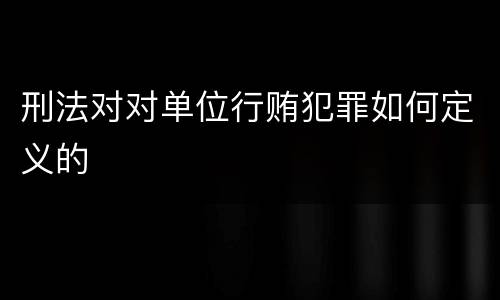 刑法对对单位行贿犯罪如何定义的