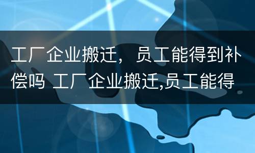 工厂企业搬迁，员工能得到补偿吗 工厂企业搬迁,员工能得到补偿吗