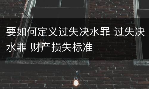 要如何定义过失决水罪 过失决水罪 财产损失标准