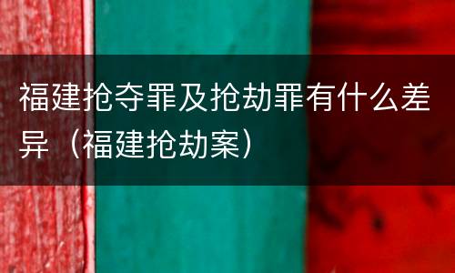 福建抢夺罪及抢劫罪有什么差异（福建抢劫案）