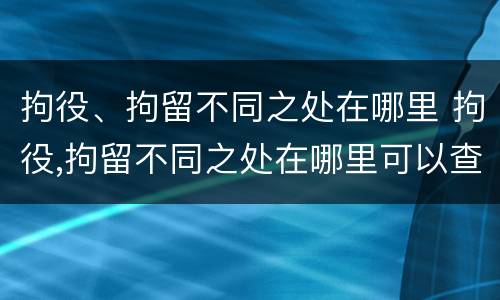 拘役、拘留不同之处在哪里 拘役,拘留不同之处在哪里可以查到