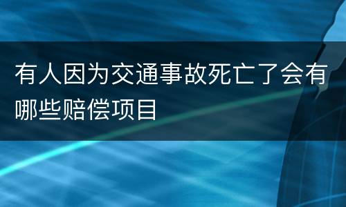 有人因为交通事故死亡了会有哪些赔偿项目