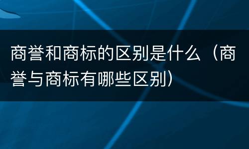 商誉和商标的区别是什么（商誉与商标有哪些区别）