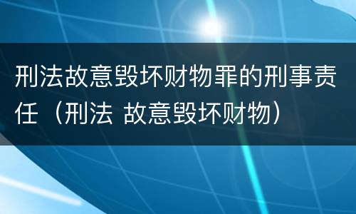 刑法故意毁坏财物罪的刑事责任（刑法 故意毁坏财物）