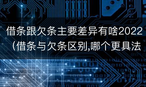 借条跟欠条主要差异有啥2022（借条与欠条区别,哪个更具法律）