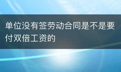 单位没有签劳动合同是不是要付双倍工资的