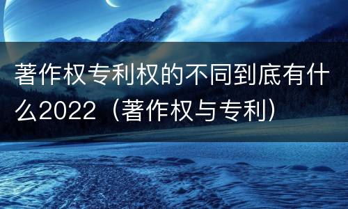 著作权专利权的不同到底有什么2022（著作权与专利）