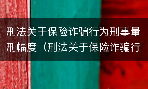 刑法关于保险诈骗行为刑事量刑幅度（刑法关于保险诈骗行为刑事量刑幅度的规定）