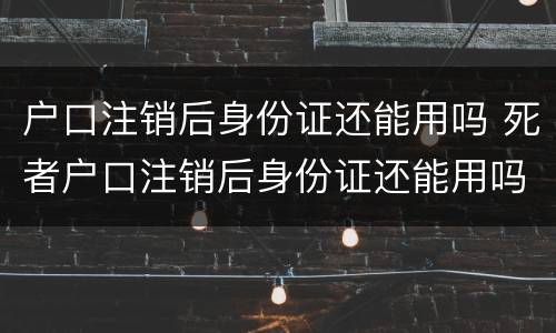 户口注销后身份证还能用吗 死者户口注销后身份证还能用吗