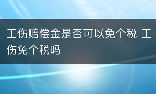 工伤赔偿金是否可以免个税 工伤免个税吗