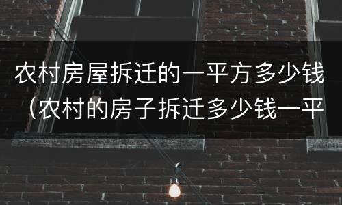 农村房屋拆迁的一平方多少钱（农村的房子拆迁多少钱一平方标准）