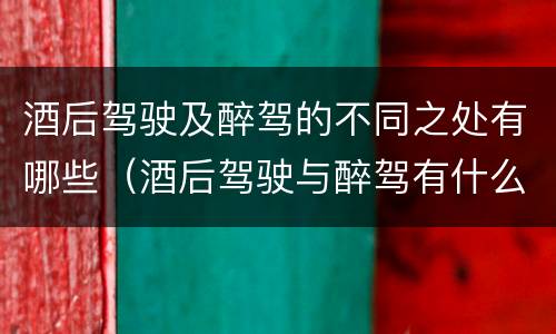 酒后驾驶及醉驾的不同之处有哪些（酒后驾驶与醉驾有什么区别）