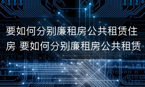 要如何分别廉租房公共租赁住房 要如何分别廉租房公共租赁住房和住宅