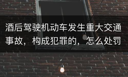 酒后驾驶机动车发生重大交通事故，构成犯罪的，怎么处罚