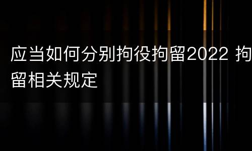 应当如何分别拘役拘留2022 拘留相关规定