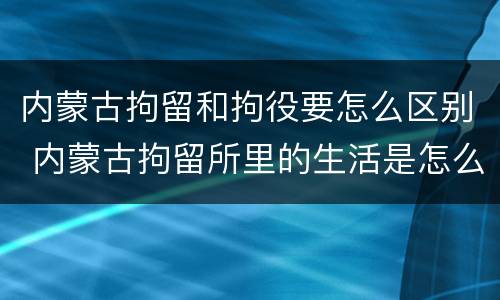 内蒙古拘留和拘役要怎么区别 内蒙古拘留所里的生活是怎么样的