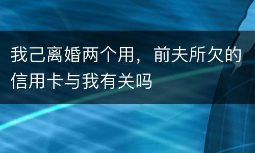 我己离婚两个用，前夫所欠的信用卡与我有关吗