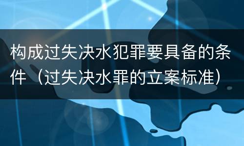 构成过失决水犯罪要具备的条件（过失决水罪的立案标准）