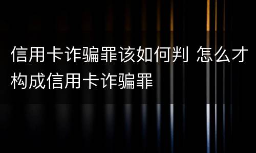 信用卡诈骗罪该如何判 怎么才构成信用卡诈骗罪