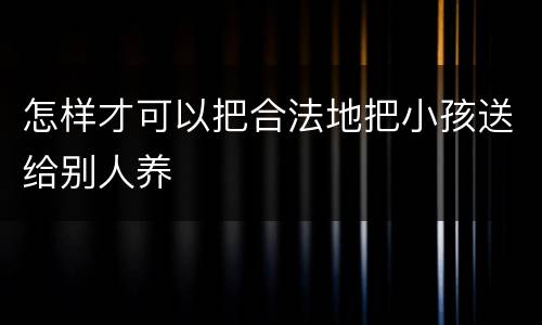 怎样才可以把合法地把小孩送给别人养