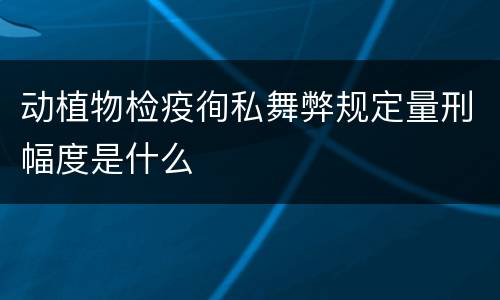 动植物检疫徇私舞弊规定量刑幅度是什么