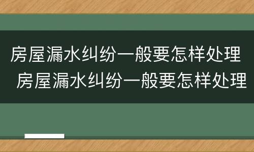 房屋漏水纠纷一般要怎样处理 房屋漏水纠纷一般要怎样处理呢