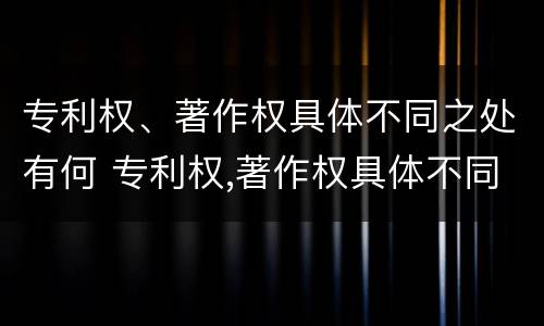 专利权、著作权具体不同之处有何 专利权,著作权具体不同之处有何意义