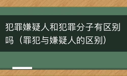 犯罪嫌疑人和犯罪分子有区别吗（罪犯与嫌疑人的区别）