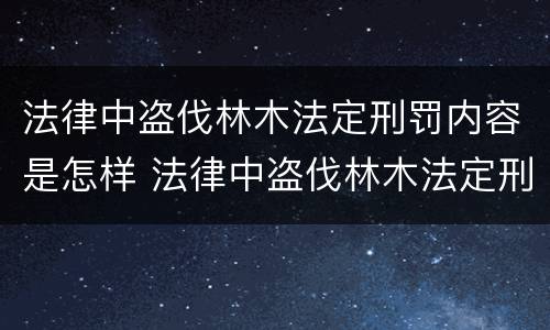 法律中盗伐林木法定刑罚内容是怎样 法律中盗伐林木法定刑罚内容是怎样的