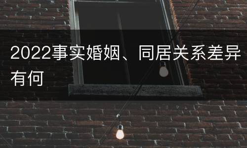 2022事实婚姻、同居关系差异有何