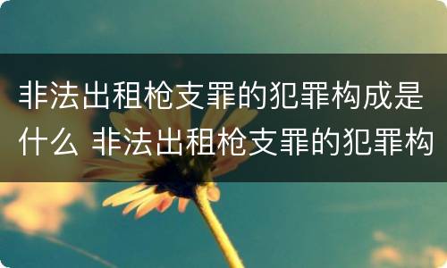 非法出租枪支罪的犯罪构成是什么 非法出租枪支罪的犯罪构成是什么