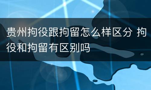 贵州拘役跟拘留怎么样区分 拘役和拘留有区别吗