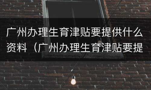 广州办理生育津贴要提供什么资料（广州办理生育津贴要提供什么资料呢）