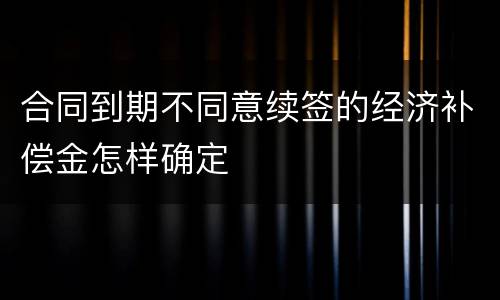 合同到期不同意续签的经济补偿金怎样确定