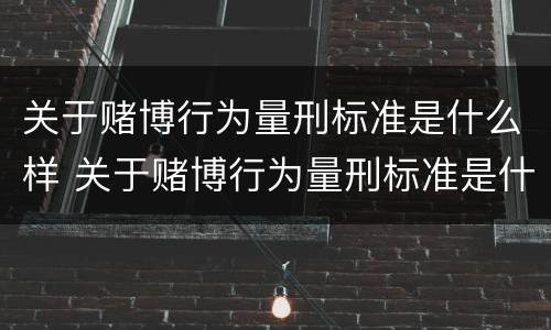 关于赌博行为量刑标准是什么样 关于赌博行为量刑标准是什么样的规定