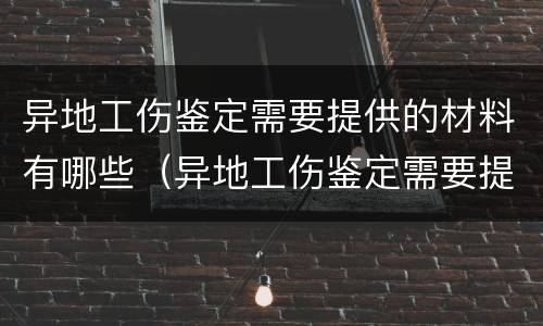 异地工伤鉴定需要提供的材料有哪些（异地工伤鉴定需要提供的材料有哪些要求）