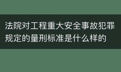 法院对工程重大安全事故犯罪规定的量刑标准是什么样的