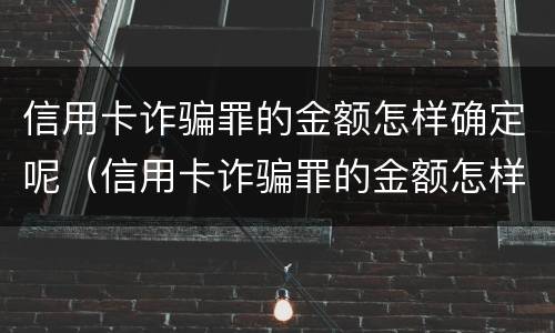 信用卡诈骗罪的金额怎样确定呢（信用卡诈骗罪的金额怎样确定呢）