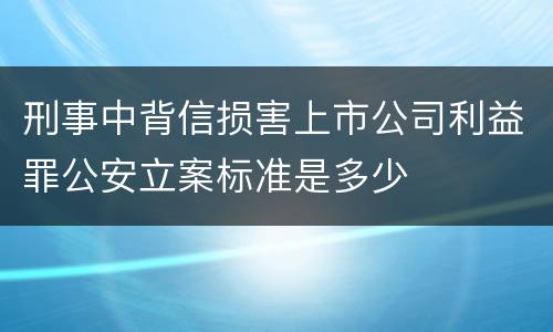 刑事中背信损害上市公司利益罪公安立案标准是多少