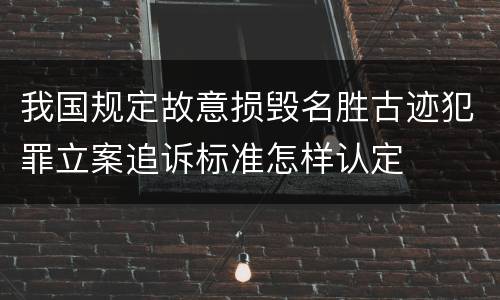 我国规定故意损毁名胜古迹犯罪立案追诉标准怎样认定